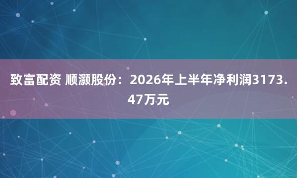 致富配资 顺灏股份：2026年上半年净利润3173.47万元