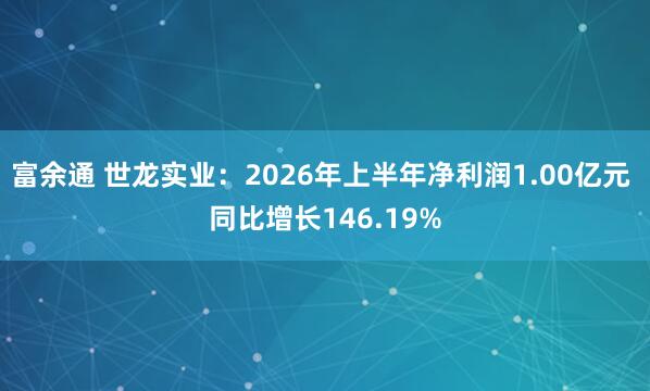 富余通 世龙实业：2026年上半年净利润1.00亿元 同比增长146.19%
