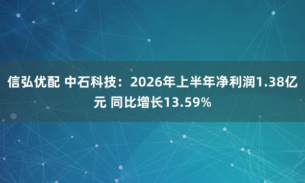 信弘优配 中石科技：2026年上半年净利润1.38亿元 同比增长13.59%